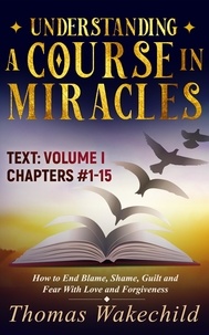 Thomas Wakechild - Understanding A Course In Miracles Text  Volume I  Chapters 1-15: How to End Blame, Shame, Guilt and Fear With Love and Forgiveness - Understand A Course in Miracles  previously called A Course in Miracles for Dummies, #4.