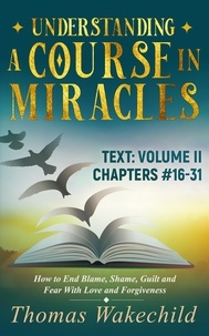  Thomas Wakechild - Understanding A Course In Miracles Text:  Volume II  Chapters 16-31  How to End Blame, Shame, Guilt and Fear With Love and Forgiveness - Understand A Course in Miracles  previously called A Course in Miracles for Dummies, #5.