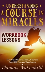  Thomas Wakechild - Understanding A Course In Miracles Workbook Lessons: How to End Blame, Shame, Guilt and Fear With Love and Forgiveness - Understand A Course in Miracles  previously called A Course in Miracles for Dummies, #3.