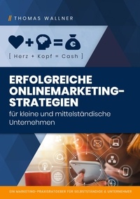 Thomas Wallner - Herz+Kopf=Cash: Erfolgreiche Onlinemarketingstrategien für kleine &amp; mittelständische Unternehmen - Ein Marketing-Praxisratgeber für Selbständige &amp; Unternehmer.