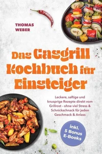Das Gasgrill Kochbuch für Einsteiger: Leckere, saftige und knusprige Rezepte direkt vom Grillrost - ohne viel Stress &amp; Schnickschnack für jeden Geschmack &amp; Anlass - inkl. 5 Bonus E-Books
