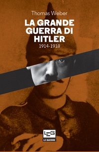 Thomas Weber - La Grande guerra di Hitler - 1914-1918 Adolf Hitler, gli uomini del Reggimento List e la Prima guerra mondiale.