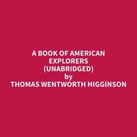 Thomas Wentworth Higginson et Ann Teague - A Book of American Explorers (Unabridged).