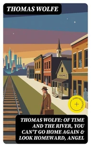 Thomas Wolfe: Of Time and the River, You Can't Go Home Again &amp; Look Homeward, Angel