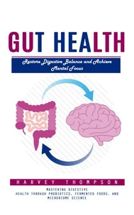 Gut Health: Restore Digestive Balance and Achieve Mental Focus (Mastering Digestive Health Through Probiotics, Fermented Foods, and Microbiome Science)