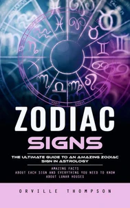 Zodiac Signs: The Ultimate Guide to an Amazing Zodiac Sign in Astrology (Amazing Facts About Each Sign and Everything You Need to Know About Lunar Houses)