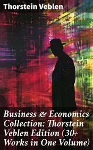 Business &amp; Economics Collection: Thorstein Veblen Edition (30+ Works in One Volume)