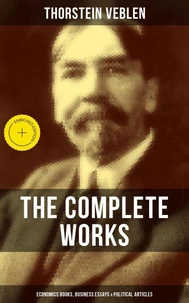 The Complete Works of Thorstein Veblen: Economics Books, Business Essays &amp; Political Articles