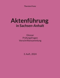 Thorsten Franz - Aktenführung in Sachsen-Anhalt - Glossar Prüfungsfragen Vorschriftensammlung.