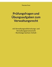 Thorsten Franz - Prüfungsfragen und Übungsaufgaben zum Verwaltungsrecht - mit Verwaltungsvollstreckungs- und Verwaltungsprozessrecht - Rechtslage Sachsen-Anhalt.