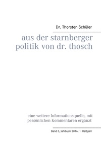 Thorsten Schüler - Aus der Starnberger Politik von Dr. Thosch - Band 3, Jahrbuch 2016, 1. Halbjahr, eine weitere Informationsquelle, mit persönlichen Kommentaren ergänzt.
