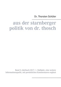 Thorsten Schüler - Aus der Starnberger Politik von Dr. Thosch - Band 5, Jahrbuch 2017, 1. Halbjahr, eine weitere Informationsquelle, mit persönlichen Kommentaren ergänzt.