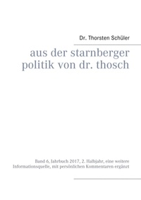 Thorsten Schüler - Aus der Starnberger Politik von Dr. Thosch - Band 6, Jahrbuch 2017, 2. Halbjahr, eine weitere Informationsquelle, mit persönlichen Kommentaren ergänzt.