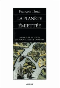 La Planete Emiettee. Morceler Et Lotir, Un Nouvel Art De Dominer