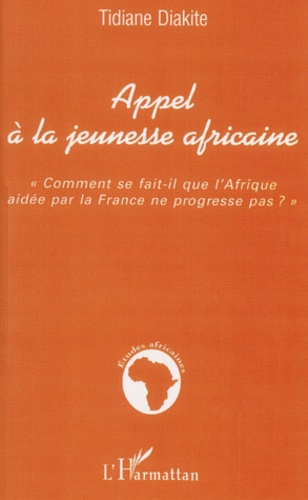 Tidiane Diakité - Appel A La Jeunesse Africaine. Comment Se Fait-Il Que L'Afrique Aidee Par La France Ne Progresse Pas ?.