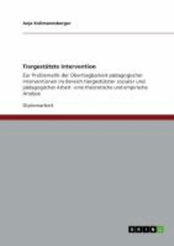Tiergestützte Intervention - Zur Problematik der Übertragbarkeit pädagogischer Interventionen im Bereich tiergestützter sozialer und pädagogischer Arbeit - eine theoretische und empirische Analyse.