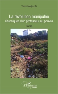 Tierno Madjou Bâ - La révolution manipulée - Chroniques d'un professeur au pouvoir.