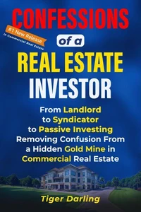 Confessions of a Real Estate Investor: From Landlord to Syndicator to Passive Investing: Removing Confusion From   a Hidden Gold Mine in Commercial Real Estate