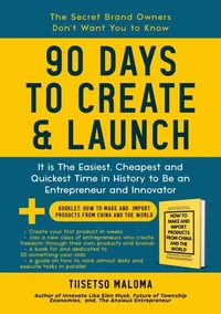 90 Days to Create &amp; Launch: It is the Easiest, Cheapest and Quickest Time in History to be an Entrepreneur and Innovator