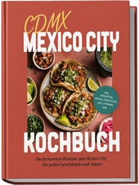 CDMX Mexico City Kochbuch: Die leckersten Rezepte aus Mexico City für jeden Geschmack und Anlass – inkl. Frühstück, Broten, Streetfood, Dips, Getränke uvm.