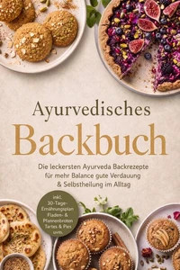 Ayurvedisches Backbuch: Die leckersten Ayurveda Backrezepte für mehr Balance, gute Verdauung & Selbstheilung im Alltag – inkl. 30-Tage-Ernährungsplan, Fladen- & Pfannenbroten, Tartes & Pies uvm.