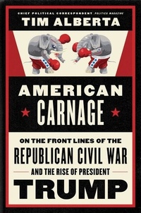 Tim Alberta - American Carnage - On the Front Lines of the Republican Civil War and the Rise of President Trump.
