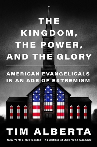 Tim Alberta - The Kingdom, the Power, and the Glory - American Evangelicals in an Age of Extremism.
