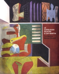 Tim Benton et Manuel Bougot - Le Corbusier, peintre à Cap-Martin.