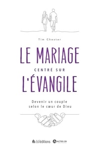 Tim Chester - Le mariage centré sur l'Evangile - Devenir un couple selon le coeur de Dieu.