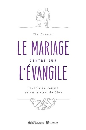 Tim Chester - Le mariage centré sur l'Evangile - Devenir un couple selon le coeur de Dieu.