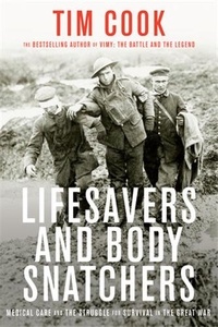 Tim Cook - Lifesavers and Body Snatchers - Medical Care and the Struggle for Survival in the Great War.