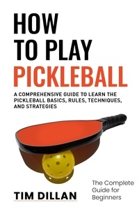  Tim Dillan - How to Play Pickleball The Complete Guide for Beginners : A Comprehensive Guide to Learn the Pickleball Basics, Rules, Techniques and Strategies.