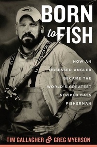 Tim Gallagher et Greg Myerson - Born To Fish - How an Obsessed Angler Became the World's Greatest Striped Bass Fisherman.