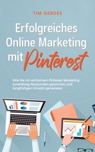 Tim Gerdes - Erfolgreiches Online Marketing mit Pinterest: Wie Sie mit einfachem Pinterest Marketing zuverlässig Neukunden gewinnen und langfristigen Umsatz generieren.