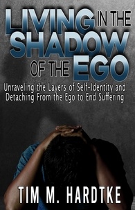  Tim Hardtke - Living in the Shadow of the Ego: Unraveling the Layers of Self-Identity and Detaching from the Ego to End Suffering.