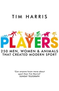 Tim Harris - Players - 250 Men, Women and Animals Who Created Modern Sport.
