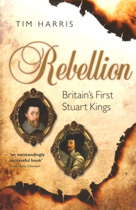 Tim Harris - Rebellion - Britain's First Stuart Kings, 1567-1642.