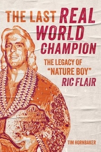 Tim Hornbaker - The Last Real World Champion - The Legacy of “Nature Boy” Ric Flair.