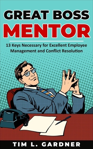  Tim L. Gardner - Great Boss Mentor: 13 Keys Necessary for Excellent Employee Management and Conflict Resolution.