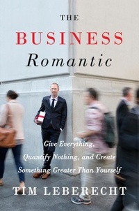 Tim Leberecht - The Business Romantic - Give Everything, Quantify Nothing, and Create Something Greater Than Yourself.