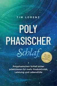 Polyphasischer Schlaf: Polyphasischen Schlaf sicher praktizieren für mehr Produktivität, Leistung und Lebensfülle - inkl. Tipps, Tricks & 10 Strategien gegen Schlafmangel