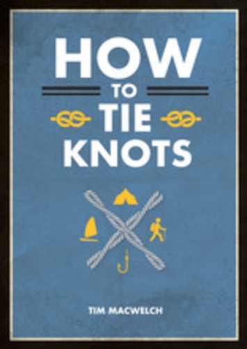 Tim MacWelch - How to tie knots - Practical advice for tying more than 50 essential knots.