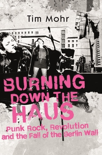 Burning Down The Haus. Punk Rock, Revolution and the Fall of the Berlin Wall