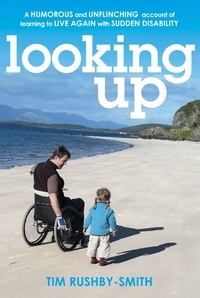 Tim Rushby-Smith - Looking Up - A Humorous and Unflinching Account of Learning to Live Again With Sudden Disability.