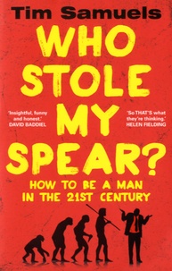 Tim Samuels - Who Stole my Spear ? - How to be a Man in the Twenty-First Century.