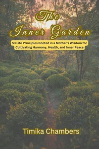 The Inner Garden:  53 Life Principles Rooted in a Mother’s Wisdom for Cultivating Harmony, Health, and Inner Peace