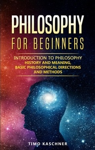  Timo Kaschner - Philosophy for Beginners: Introduction to Philosophy - History and Meaning, Basic Philosophical Directions and Methods.