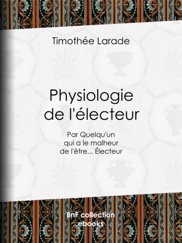 Physiologie de l'électeur. Par Quelqu'un qui a le malheur de l'être... Électeur