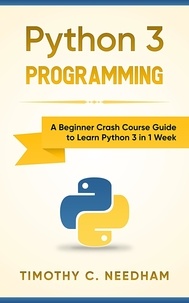  Timothy C. Needham - Python 3 Programming: A Beginner Crash Course Guide to Learn Python 3 in 1 Week.