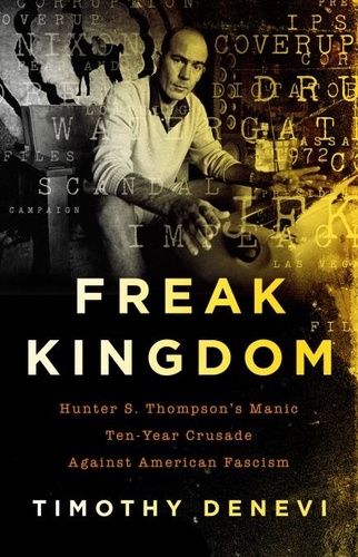 Freak Kingdom. Hunter S. Thompson's Manic Ten-Year Crusade Against American Fascism